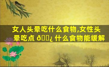 女人头晕吃什么食物,女性头晕吃点 🌿 什么食物能缓解
